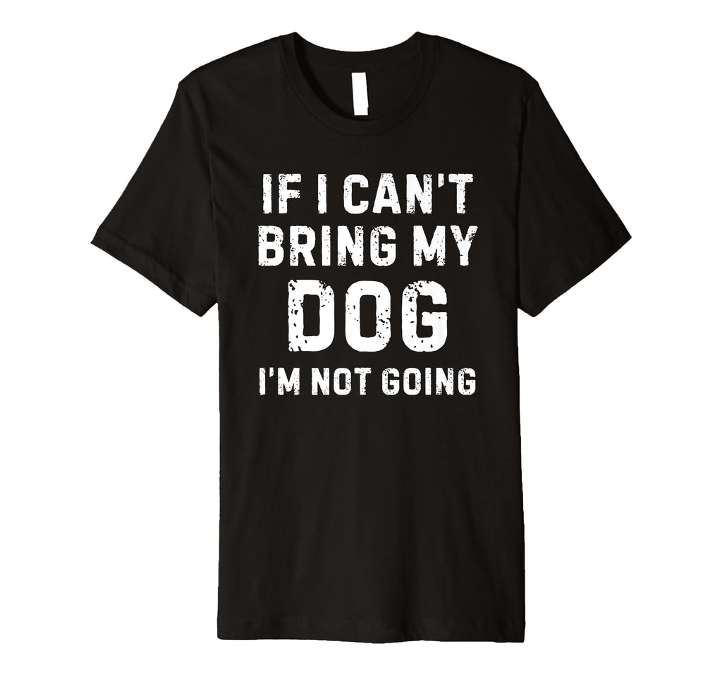 If I Cant Bring My Dog Im Not Going T-Shirt - Fun Novelty Design Unisex - T-Shirt, Sweatshirt, Hoodie
