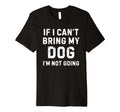If I Cant Bring My Dog Im Not Going T-Shirt - Fun Novelty Design Unisex - T-Shirt, Sweatshirt, Hoodie
