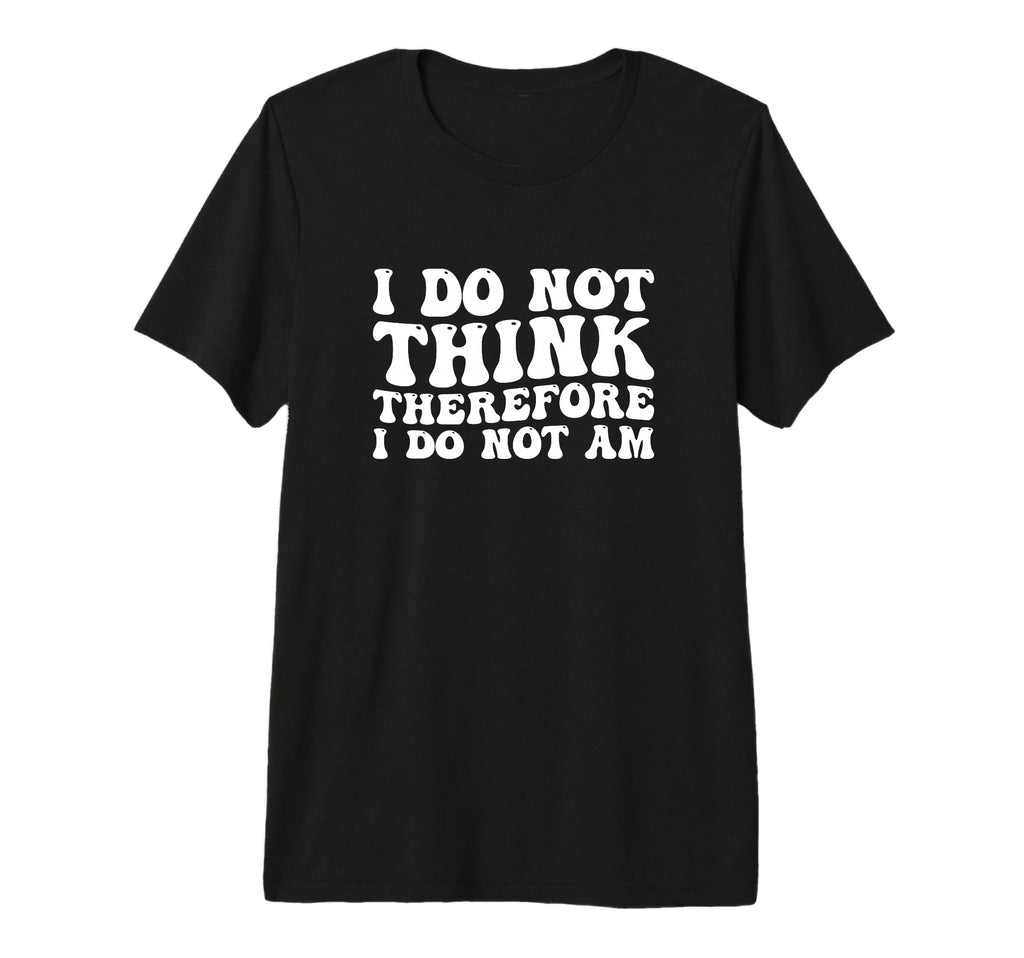 I Do Not Think Therefore I Do Not Am T-Shirt - Graphic Print Unisex - T-Shirt, Sweatshirt, Hoodie