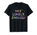 Not Lonely Enough Funny T-Shirt - Aesthetic Graphic Unisex - T-Shirt, Sweatshirt, Hoodie