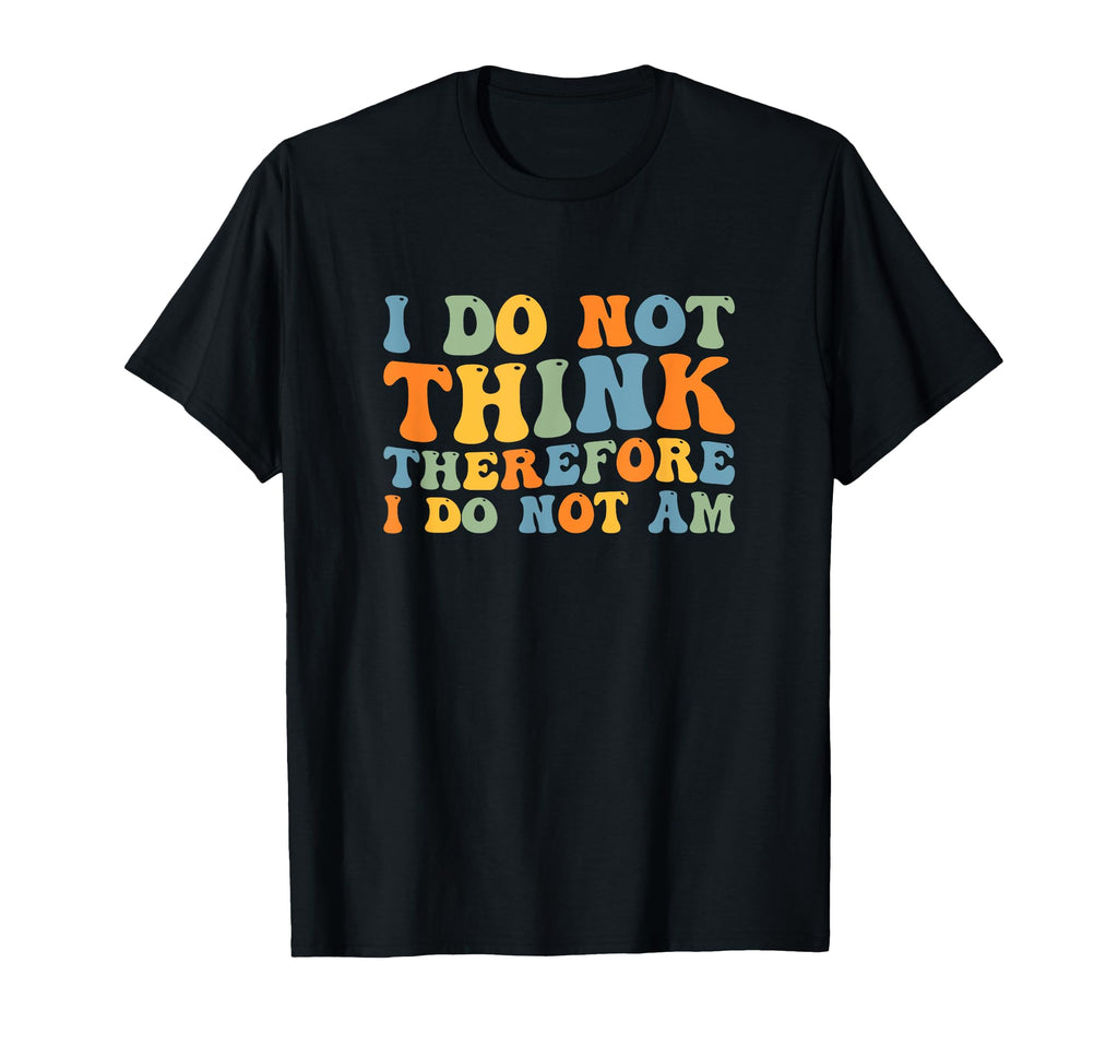 I Do Not Think Therefore I Do Not Am T-Shirt - Fun Novelty Design Unisex - T-Shirt, Sweatshirt, Hoodie