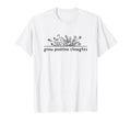 Grow Positive Thoughts Flower T-Shirt - Casual Everyday Wear Men Women - T-Shirt, Sweatshirt, Hoodie