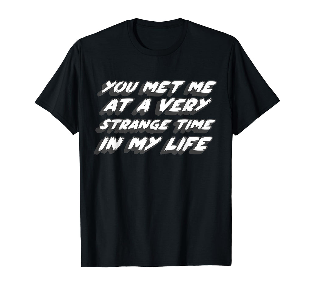 You Met Me Very Strange Time My Life T-Shirt - Fun Novelty Design Unisex - T-Shirt, Sweatshirt, Hoodie