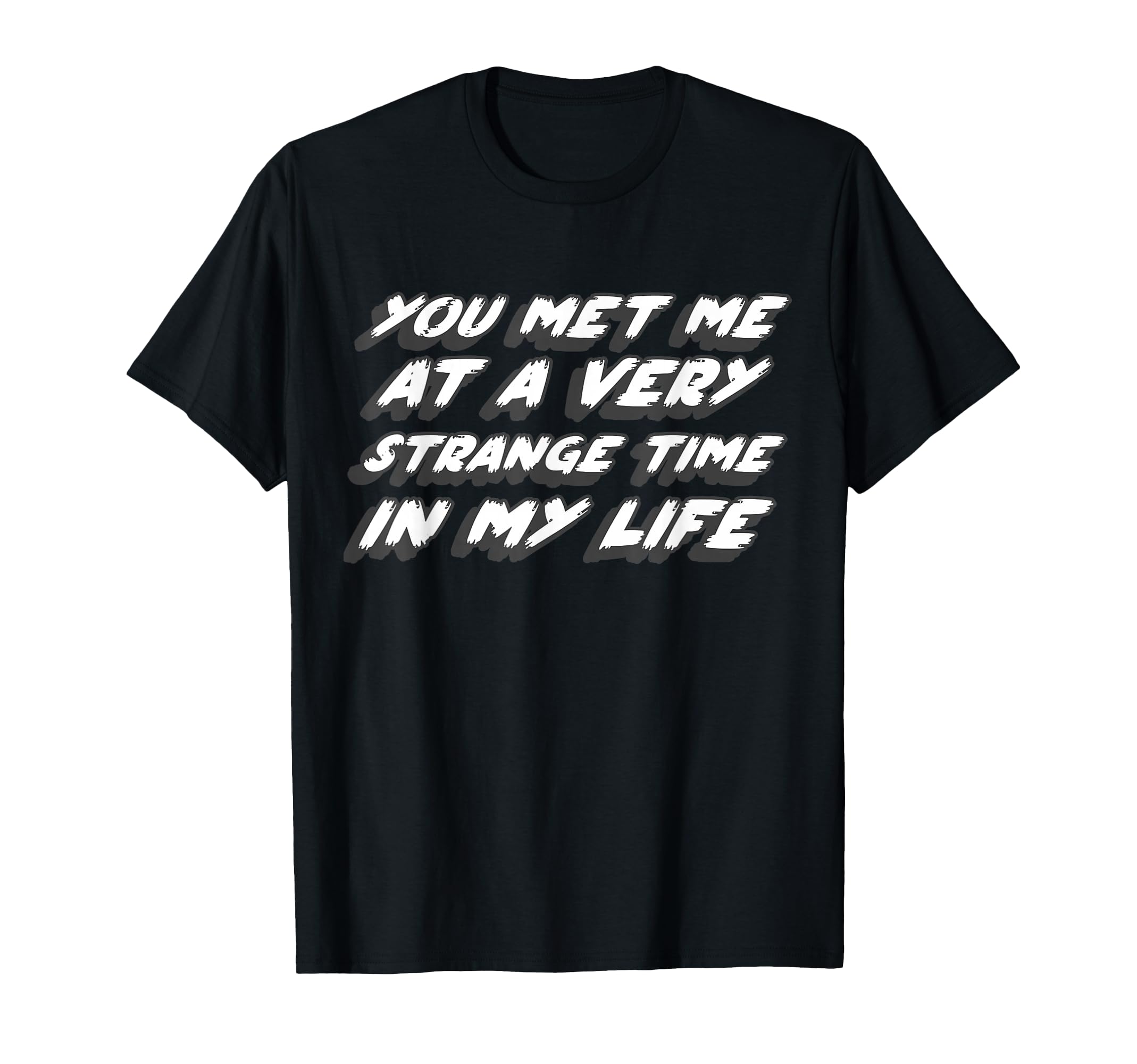 You Met Me Very Strange Time My Life T-Shirt - Fun Novelty Design Unisex - T-Shirt, Sweatshirt, Hoodie