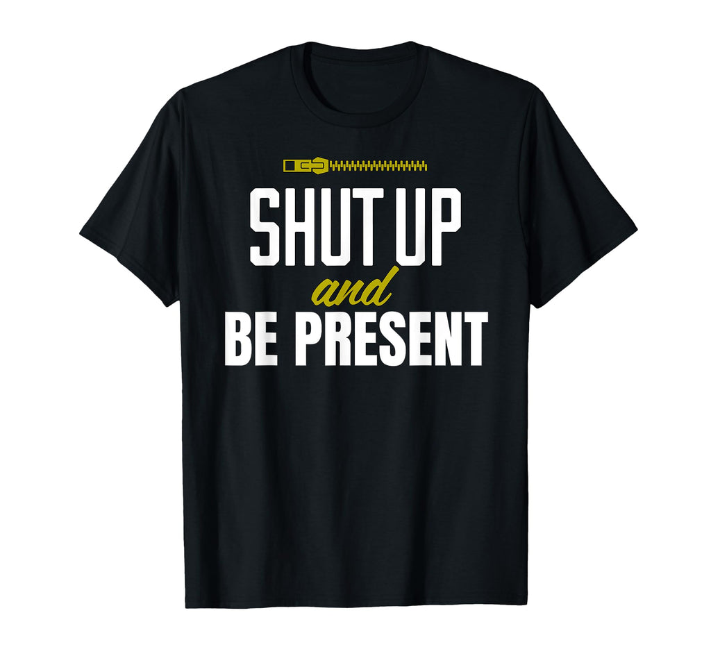 Funny Shut Up And Be Present T-Shirt - Casual Everyday Wear Men Women - T-Shirt, Sweatshirt, Hoodie