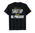 Funny Shut Up And Be Present T-Shirt - Casual Everyday Wear Men Women - T-Shirt, Sweatshirt, Hoodie