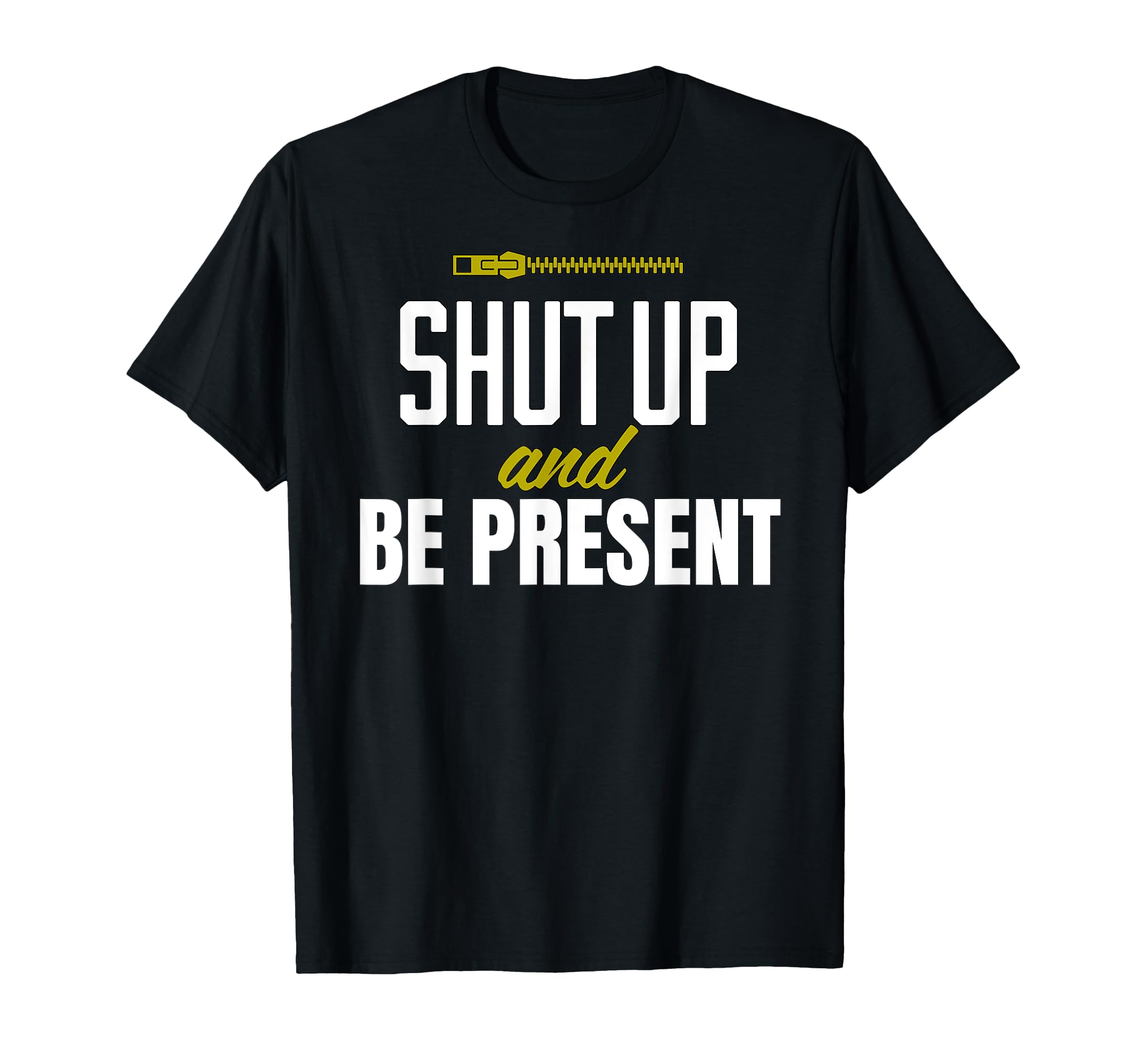 Funny Shut Up And Be Present T-Shirt - Casual Everyday Wear Men Women - T-Shirt, Sweatshirt, Hoodie