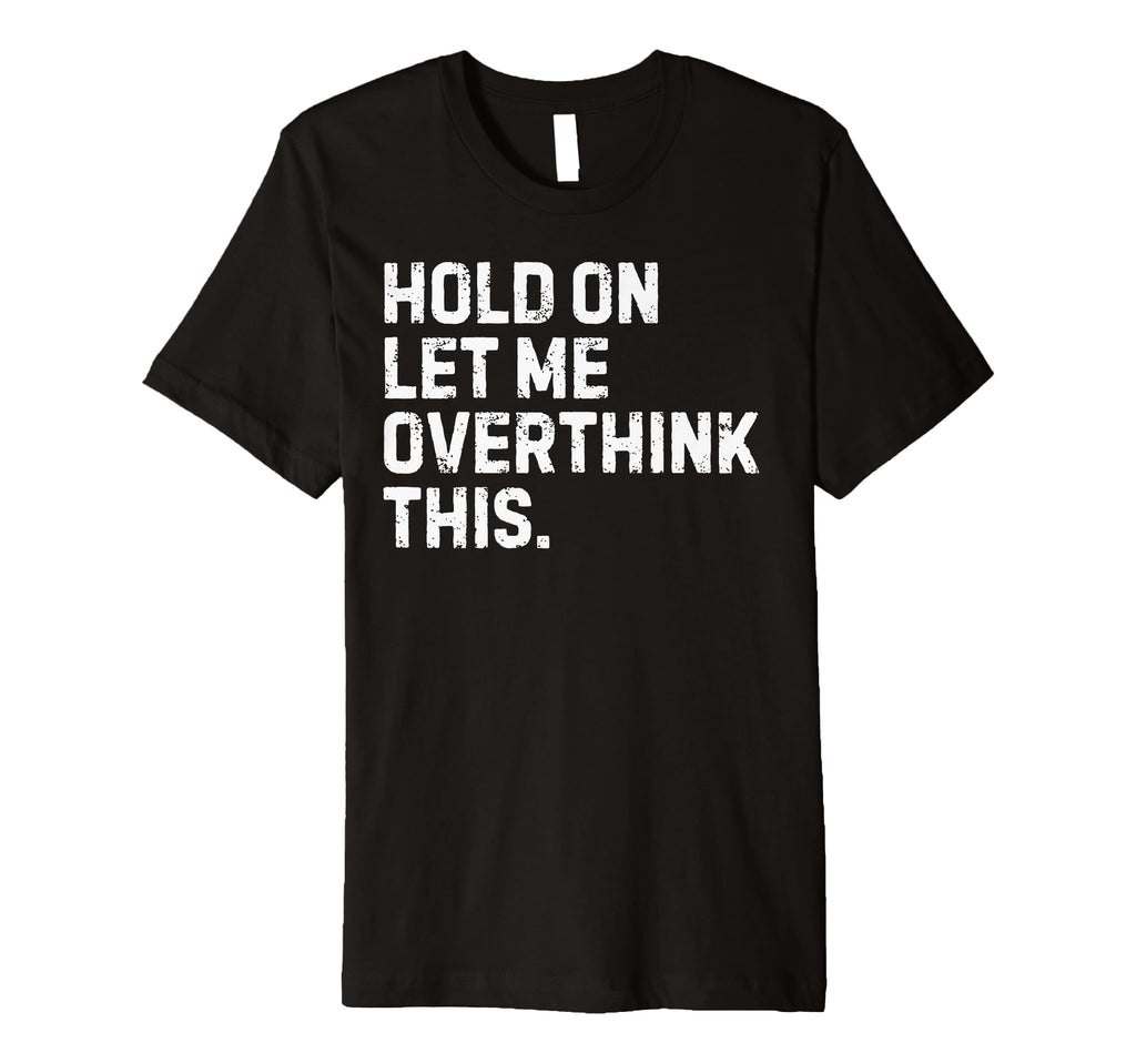 Funny Sarcastic Hold Let Me T-Shirt - Casual Everyday Wear Men Women - T-Shirt, Sweatshirt, Hoodie