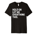 Funny Sarcastic Hold Let Me T-Shirt - Casual Everyday Wear Men Women - T-Shirt, Sweatshirt, Hoodie