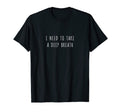 I Need To Take Deep Breath T-Shirt - Novelty Apparel for Adults - T-Shirt, Sweatshirt, Hoodie