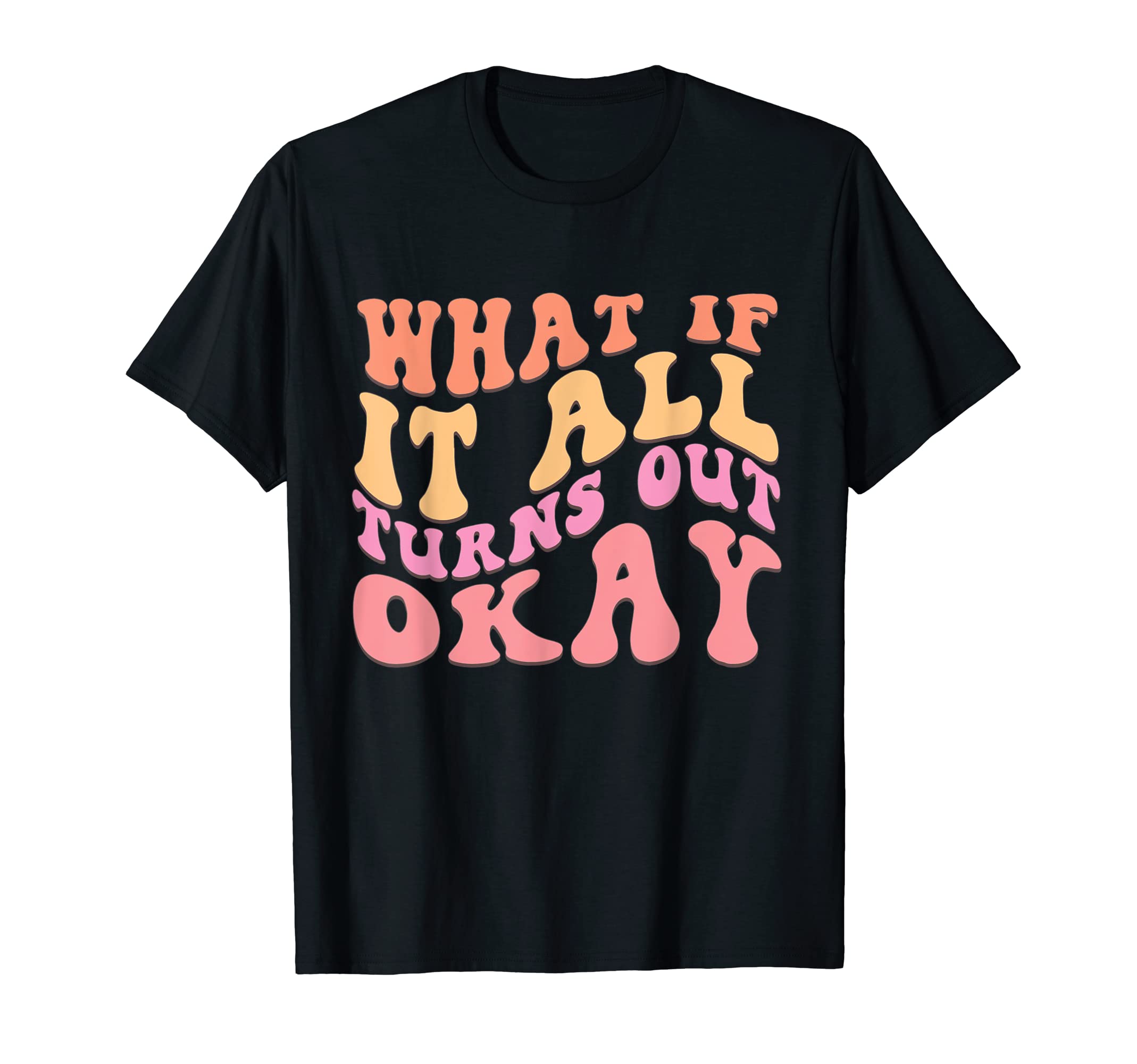 What If It All Turns Out Okay Positive T-Shirt - Novelty Apparel Unisex - T-Shirt, Sweatshirt, Hoodie