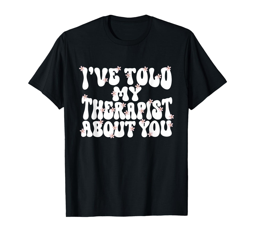 Ive Told My Therapist About You T-Shirt - Novelty Apparel Unisex - T-Shirt, Sweatshirt, Hoodie