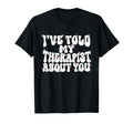 Ive Told My Therapist About You T-Shirt - Novelty Apparel Unisex - T-Shirt, Sweatshirt, Hoodie