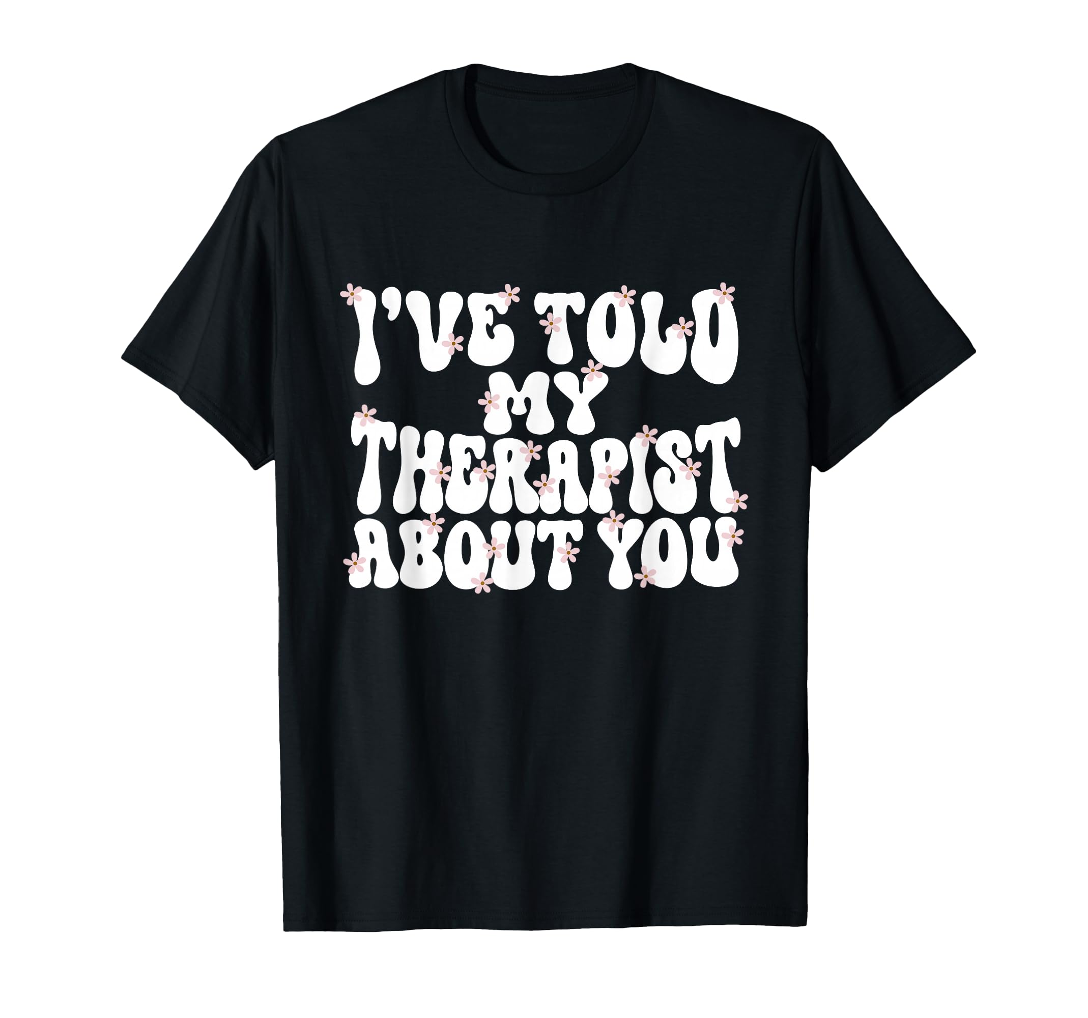 Ive Told My Therapist About You T-Shirt - Novelty Apparel Unisex - T-Shirt, Sweatshirt, Hoodie