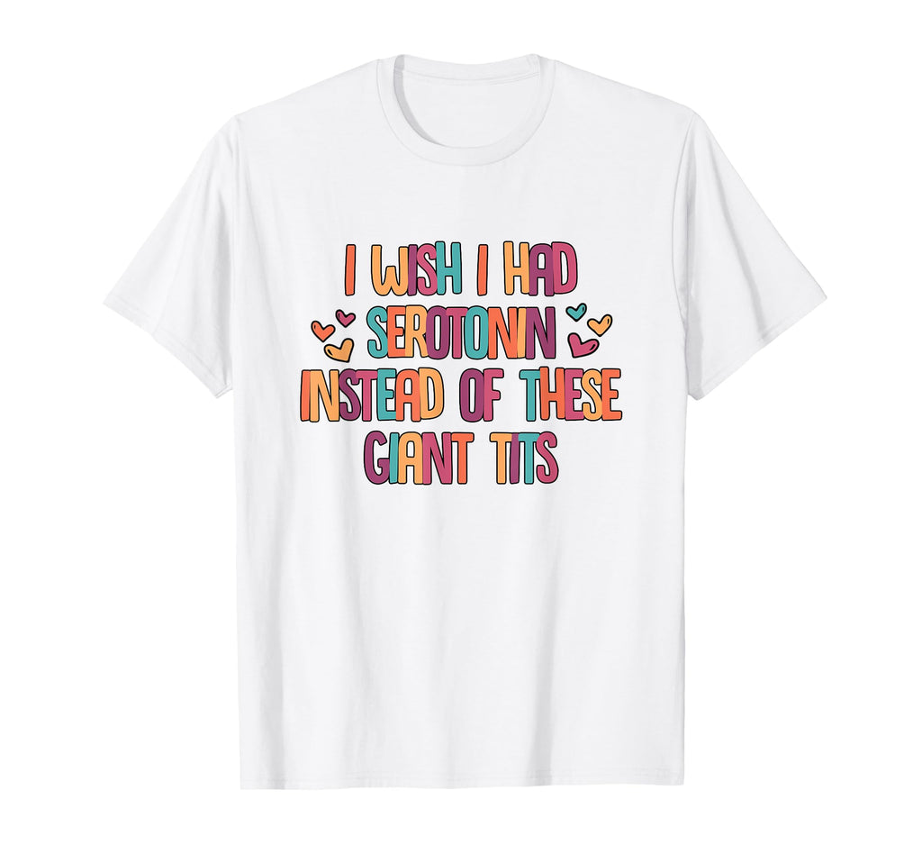Serotonin Instead These Giant Tits T-Shirt - Casual Everyday Wear Unisex - T-Shirt, Sweatshirt, Hoodie