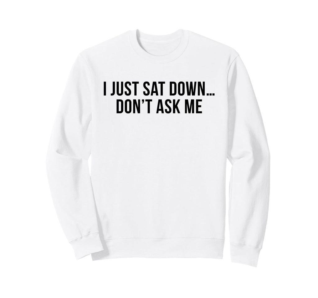 I Just Sat Down Dont Ask Me Funny Mom Sweatshirt - Graphic Print Men Women - T-Shirt, Sweatshirt, Hoodie
