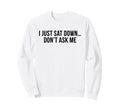 I Just Sat Down Dont Ask Me Funny Mom Sweatshirt - Graphic Print Men Women - T-Shirt, Sweatshirt, Hoodie