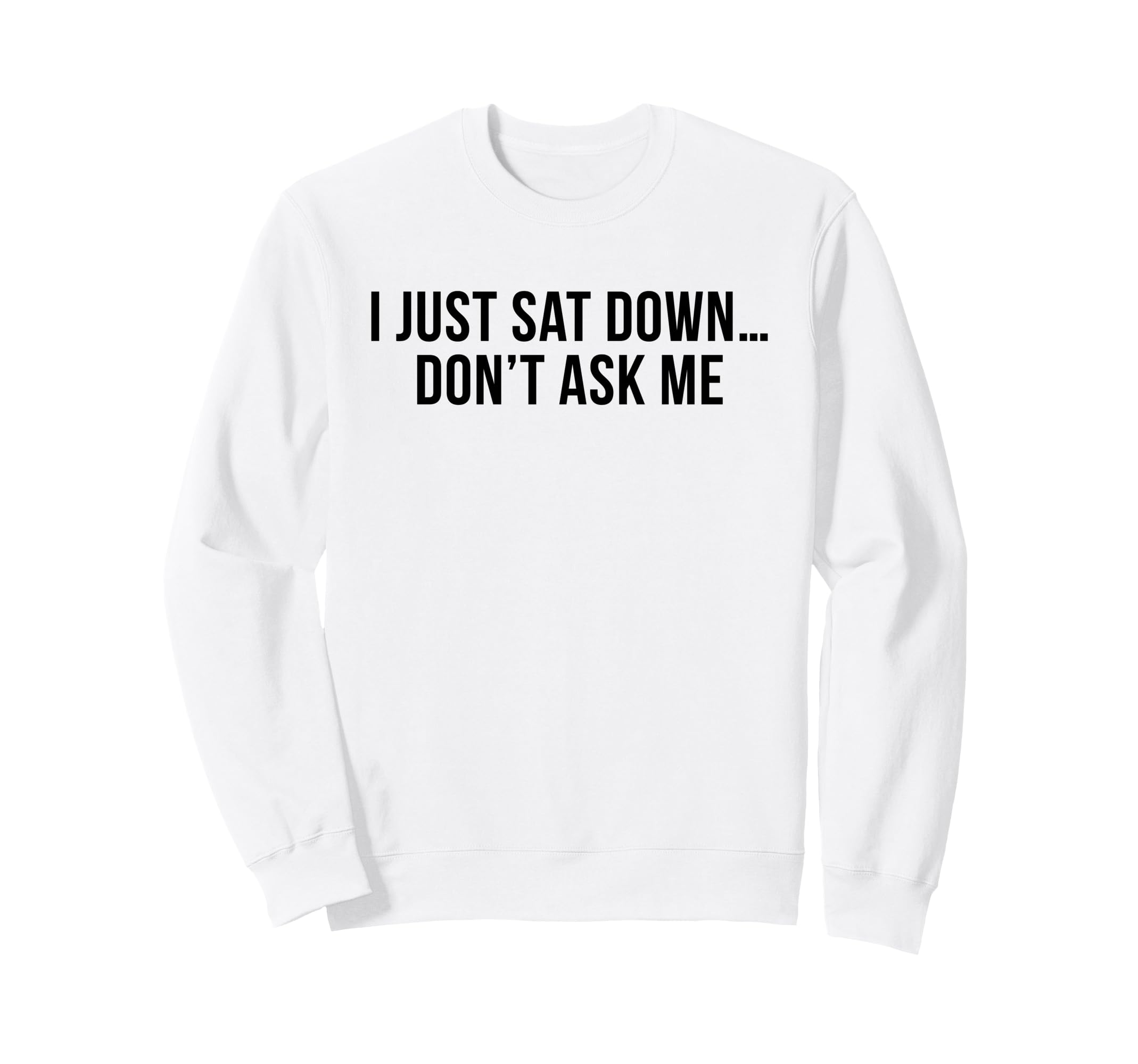 I Just Sat Down Dont Ask Me Funny Mom Sweatshirt - Graphic Print Men Women - T-Shirt, Sweatshirt, Hoodie