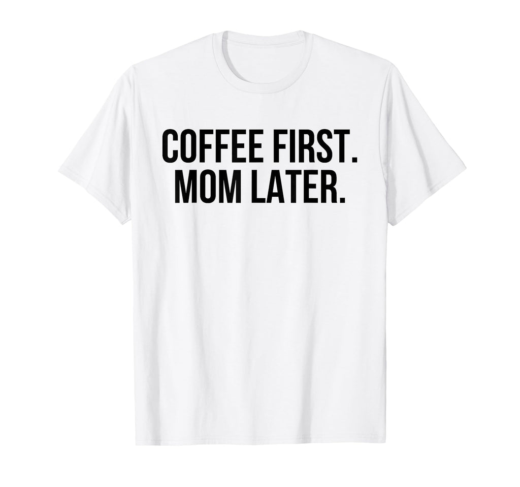Coffee First Mom Later Funny T-Shirt - Custom Art Print Unisex - T-Shirt, Sweatshirt, Hoodie