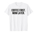 Coffee First Mom Later Funny T-Shirt - Custom Art Print Unisex - T-Shirt, Sweatshirt, Hoodie