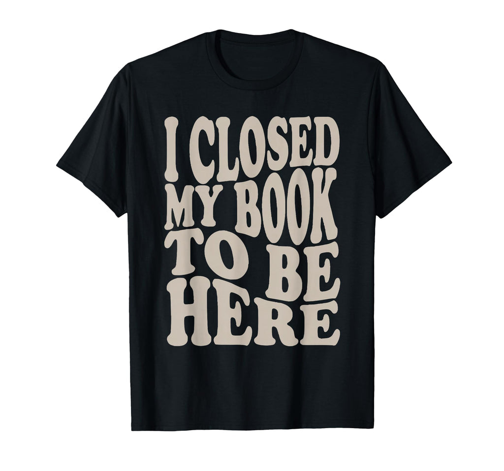 I Closed My Book To Be Here Funny T-Shirt - Aesthetic Graphic Men Women - T-Shirt, Sweatshirt, Hoodie