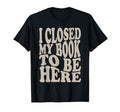 I Closed My Book To Be Here Funny T-Shirt - Aesthetic Graphic Men Women - T-Shirt, Sweatshirt, Hoodie