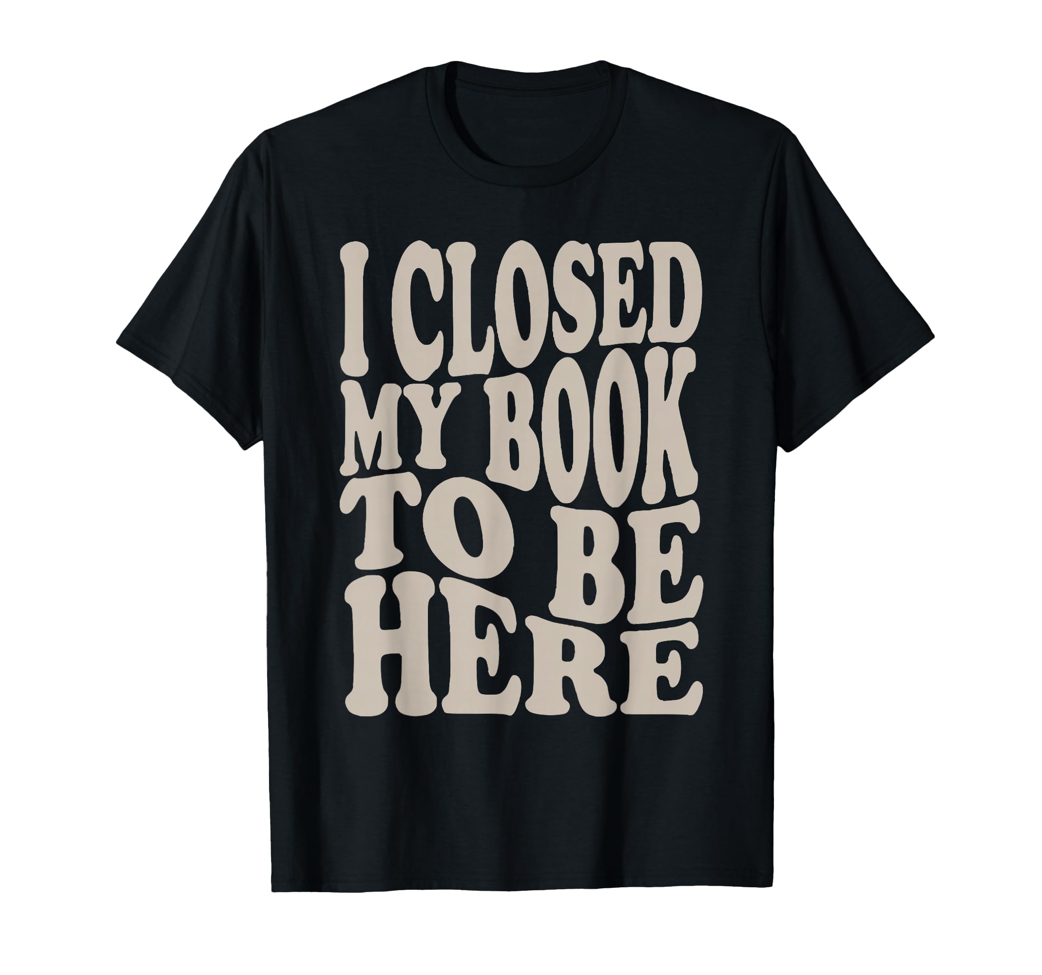 I Closed My Book To Be Here Funny T-Shirt - Aesthetic Graphic Men Women - T-Shirt, Sweatshirt, Hoodie