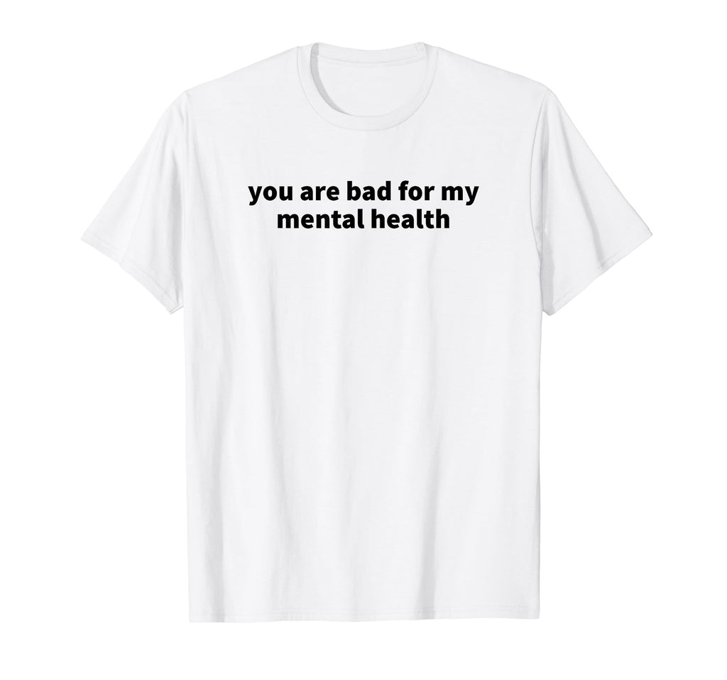 You Are Bad My Mental Health T-Shirt - Unique Graphic Men Women - T-Shirt, Sweatshirt, Hoodie