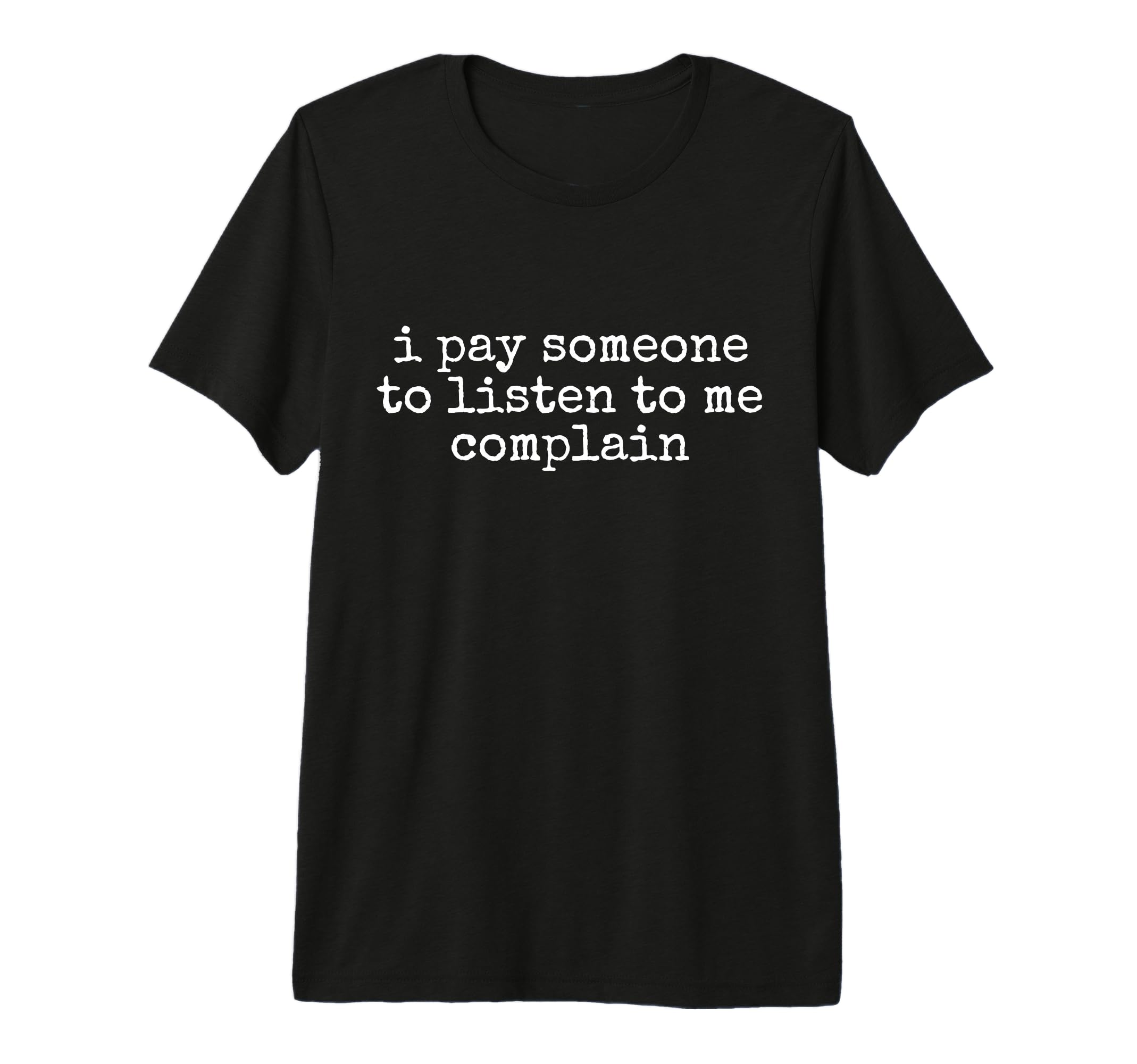 I Pay Someone To Listen To Me Complain T-Shirt - Graphic Print Unisex - T-Shirt, Sweatshirt, Hoodie