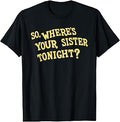 So Where's Your Sister Tonight Funny Meme Humor Gag Saying T-Shirt Unisex T-shirt, Sweatshirt, Hoodie, Long Sleeve Tee - T-Shirt, Sweatshirt, Hoodie