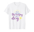 I Dont Need Therapy I Have Dog Dog T-Shirt - Fun Novelty Design Men Women - T-Shirt, Sweatshirt, Hoodie