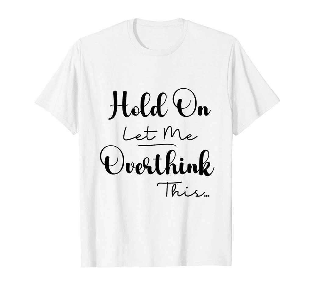 Funny Overthinker Hold Let Me Overthink T-Shirt - Novelty Apparel Unisex - T-Shirt, Sweatshirt, Hoodie