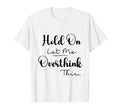 Funny Overthinker Hold Let Me Overthink T-Shirt - Novelty Apparel Unisex - T-Shirt, Sweatshirt, Hoodie