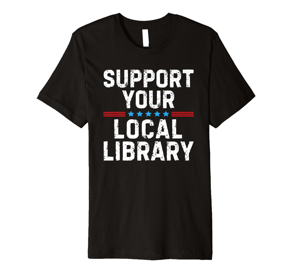 Support Your Local Library Book Lover T-Shirt - Graphic Print Unisex - T-Shirt, Sweatshirt, Hoodie