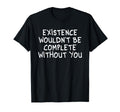 Existence Wouldnt Be Complete Without T-Shirt - Custom Art Print Unisex - T-Shirt, Sweatshirt, Hoodie