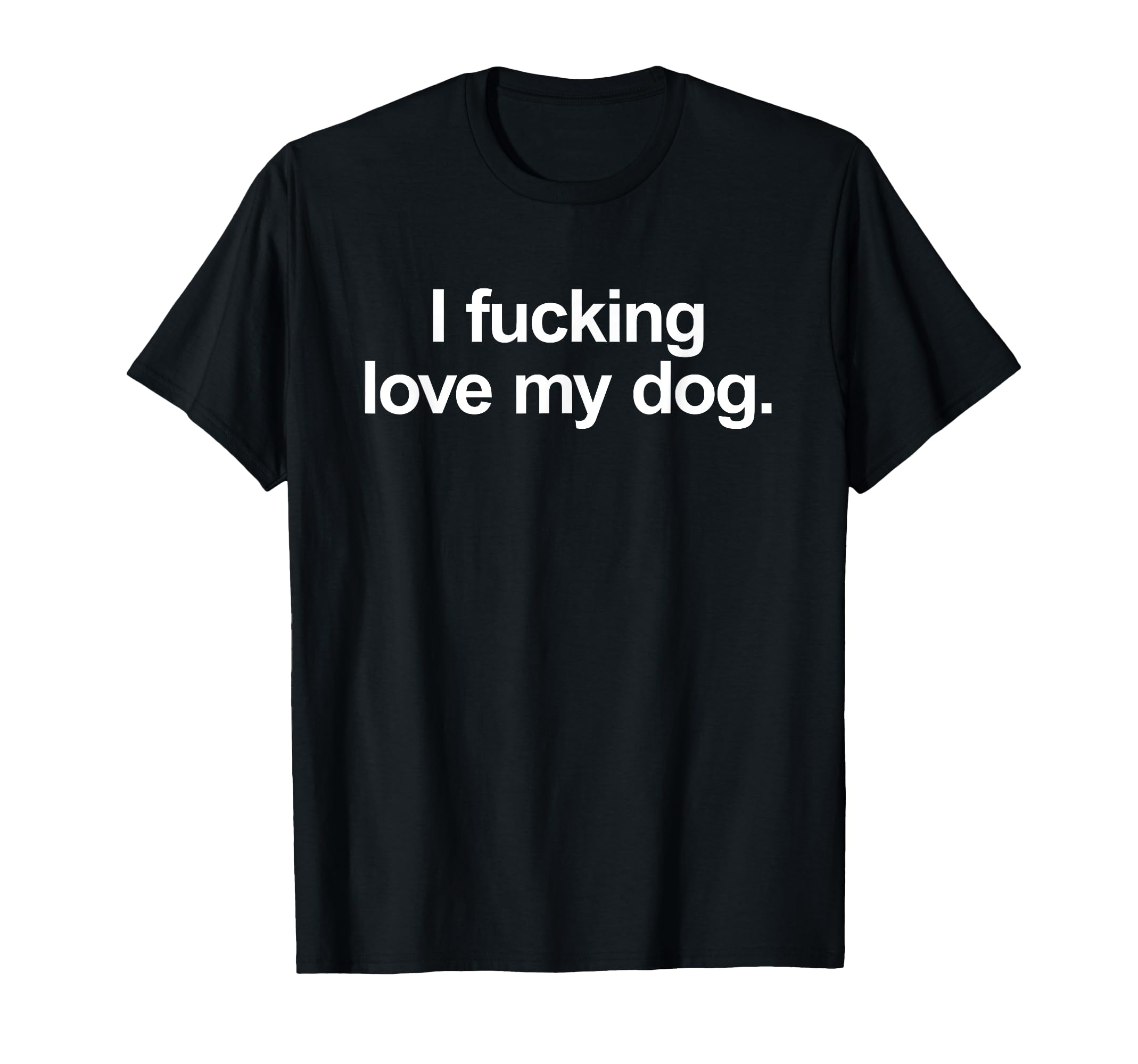 I Fucking Love My Dog Funny Dog T-Shirt - Casual Everyday Wear Men Women - T-Shirt, Sweatshirt, Hoodie