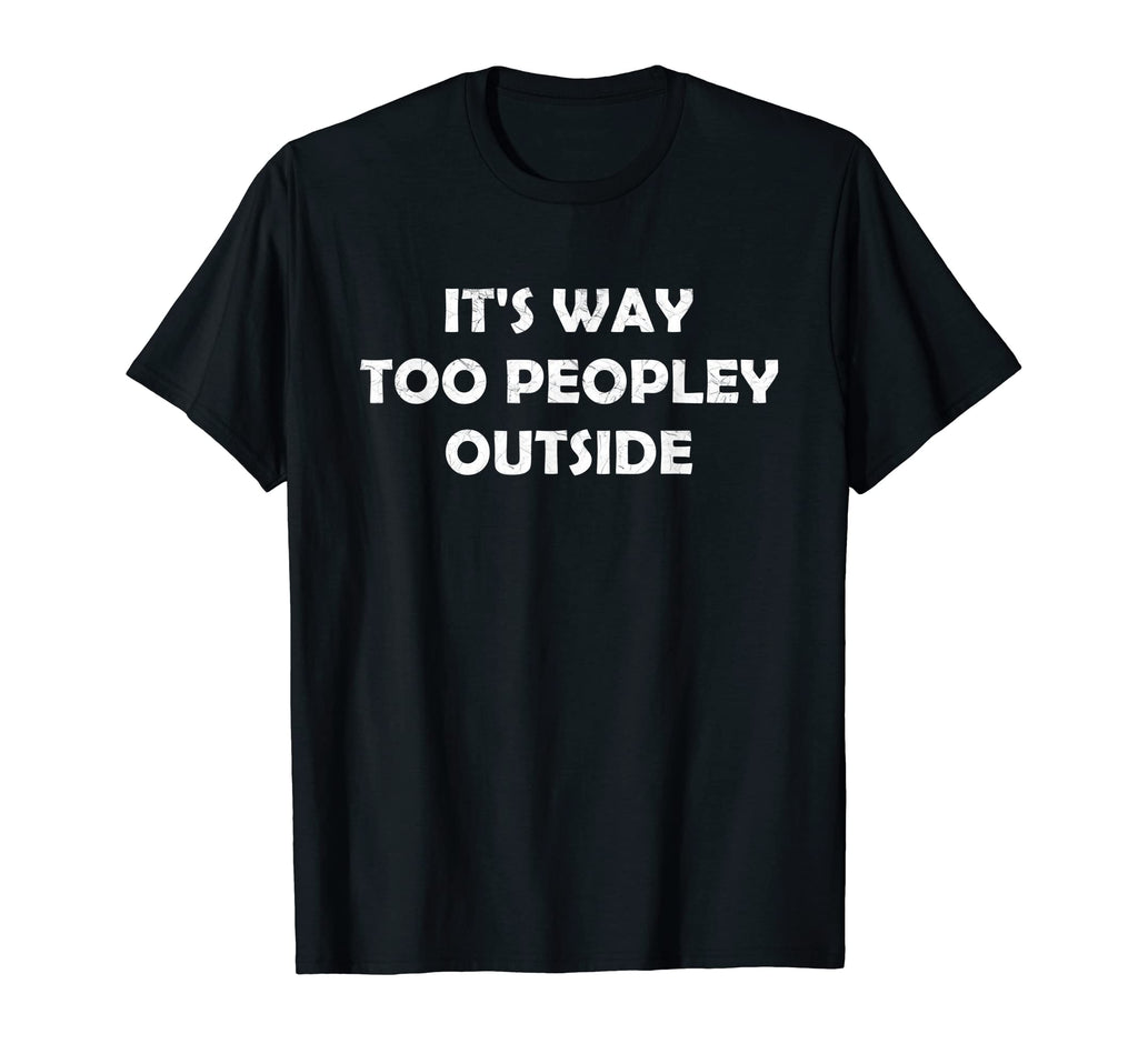 Its Way Too Peopley Outside Funny T-Shirt - Unique Graphic Men Women - T-Shirt, Sweatshirt, Hoodie