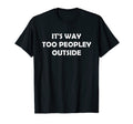 Its Way Too Peopley Outside Funny T-Shirt - Unique Graphic Men Women - T-Shirt, Sweatshirt, Hoodie