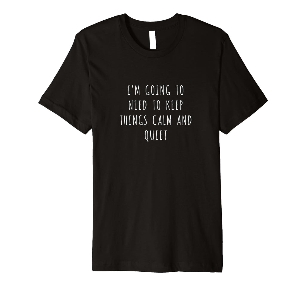 Im Going To Need To Keep Things Calm And T-Shirt - Novelty Apparel Unisex - T-Shirt, Sweatshirt, Hoodie