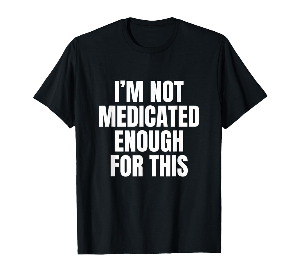 Im Not Medicated Enough This Funny T-Shirt - Fun Novelty Design Unisex - T-Shirt, Sweatshirt, Hoodie