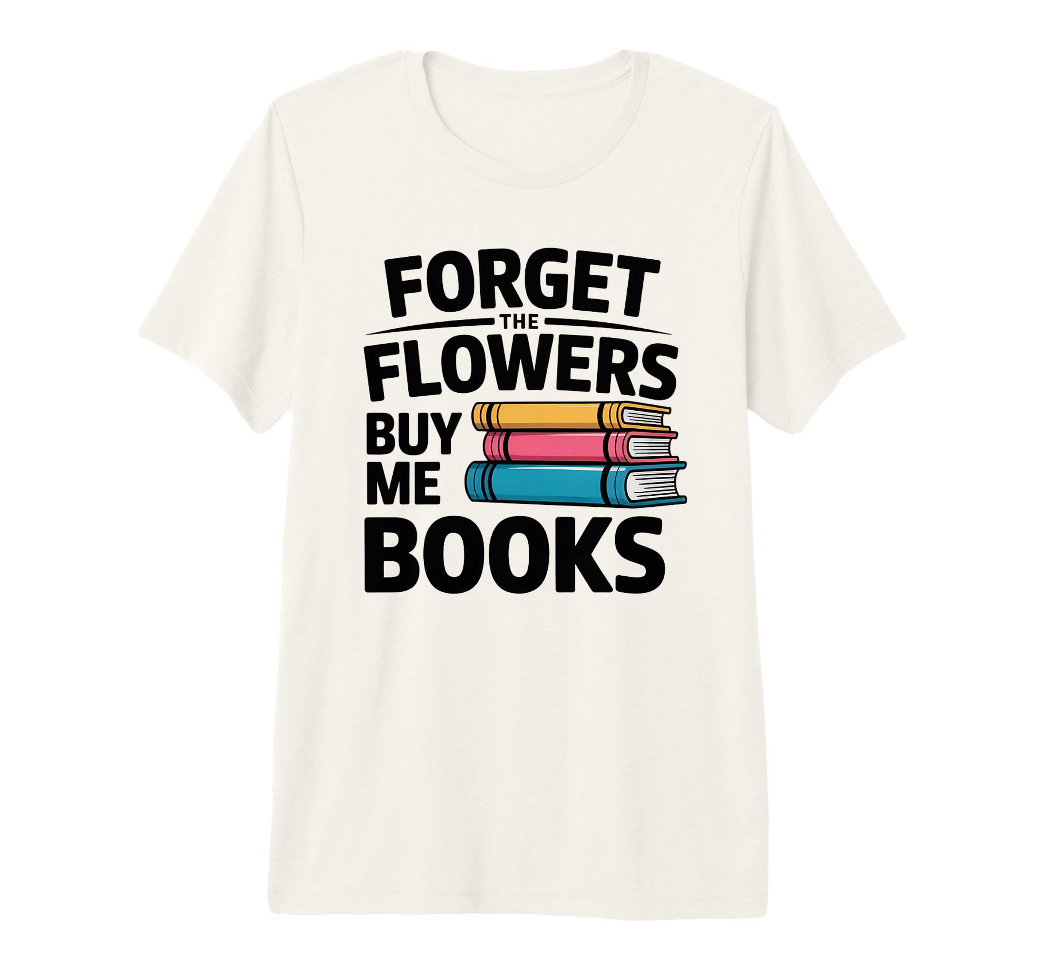 Forget Flowers Buy Me Books Book T-Shirt - Casual Everyday Wear Men Women - T-Shirt, Sweatshirt, Hoodie
