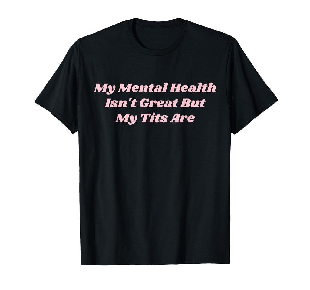 My Mental Health Isnt Great But My Tits T-Shirt - Minimalist Print Unisex - T-Shirt, Sweatshirt, Hoodie