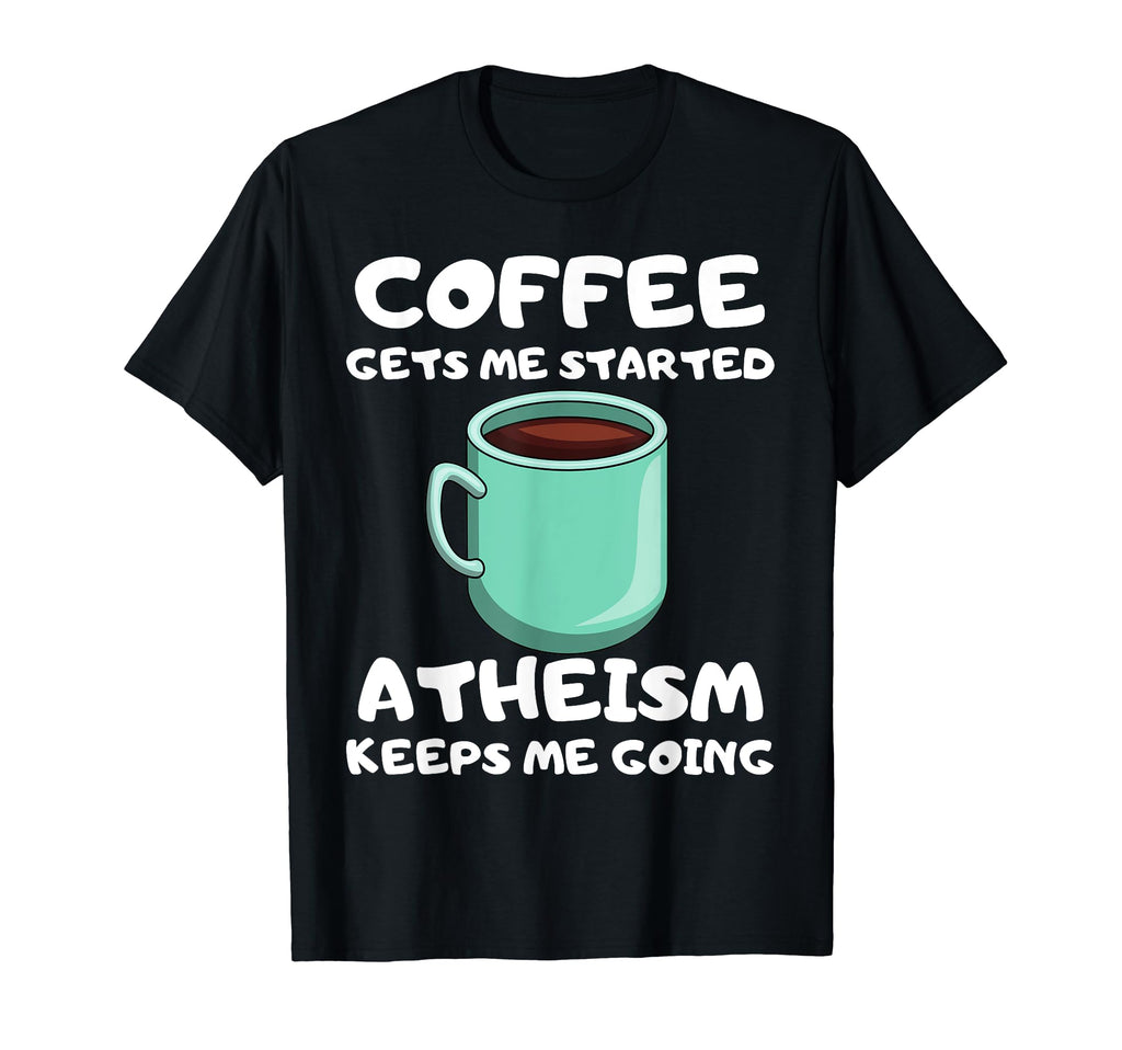 Coffee Gets Me Started Atheism T-Shirt - Casual Everyday Wear Men Women - T-Shirt, Sweatshirt, Hoodie