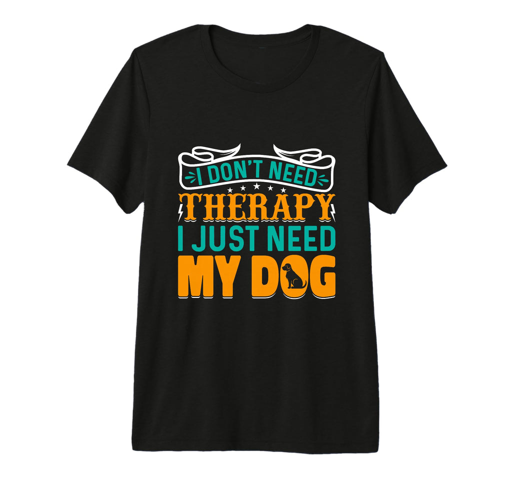 I Dont Need Therapy I Just Need My Dog T-Shirt - Custom Art Print Unisex - T-Shirt, Sweatshirt, Hoodie