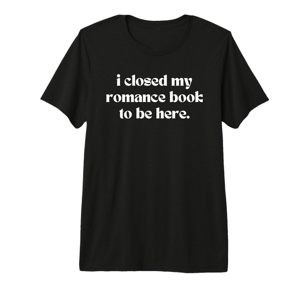 I Closed My Romance Book To Be Here Funny T-Shirt - Unique Graphic Unisex - T-Shirt, Sweatshirt, Hoodie