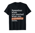 Remember When You Wanted What You T-Shirt - Graphic Print for Adults - T-Shirt, Sweatshirt, Hoodie