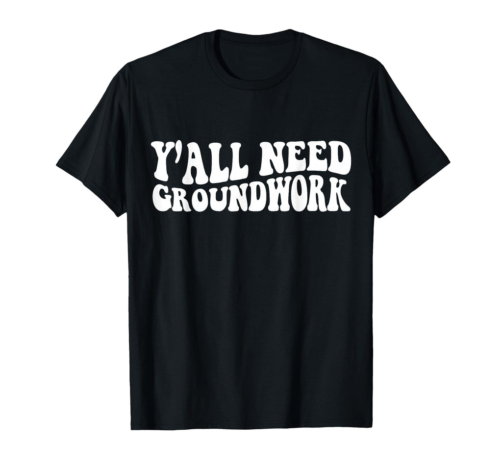 Yall Need Groundwork Funny Gifts T-Shirt - Novelty Apparel Unisex - T-Shirt, Sweatshirt, Hoodie