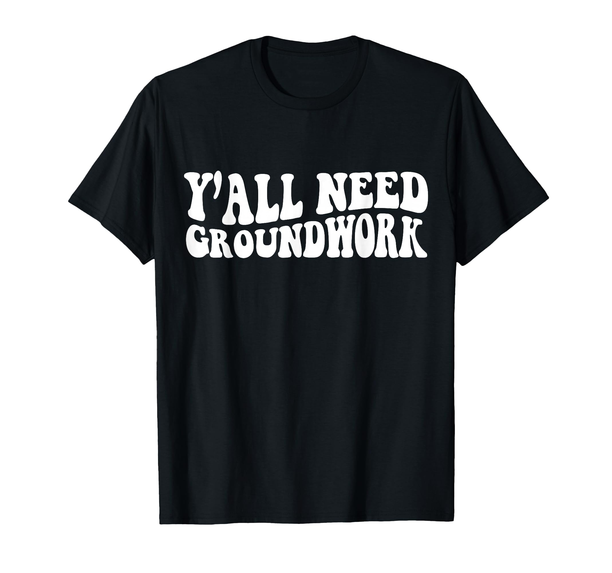 Yall Need Groundwork Funny Gifts T-Shirt - Novelty Apparel Unisex - T-Shirt, Sweatshirt, Hoodie