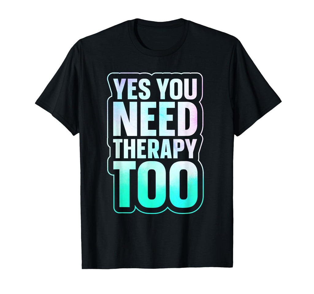 Yes You Need Therapy Too Psychotherapy T-Shirt - Unique Graphic Unisex - T-Shirt, Sweatshirt, Hoodie