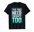 Yes You Need Therapy Too Psychotherapy T-Shirt - Unique Graphic Unisex - T-Shirt, Sweatshirt, Hoodie